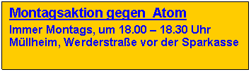 Textfeld: Montagsaktion gegen  Atom 

Immer Montags, um 18.00 � 18.30 Uhr 
M�llheim, Werderstra�e vor der Sparkasse





