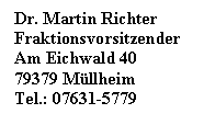 Textfeld: Dr. Martin Richter
Fraktionsvorsitzender
Am Eichwald 40
79379 Mllheim
Tel.: 07631-5779
Fraktionsvorsitzender
Am Eichwald 40
79379 Mllheim
Tel. 07631-5779
