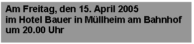 Textfeld: Am Freitag, den 15. April 2005 
im Hotel Bauer in Mllheim am Bahnhof 
um 20.00 Uhr


